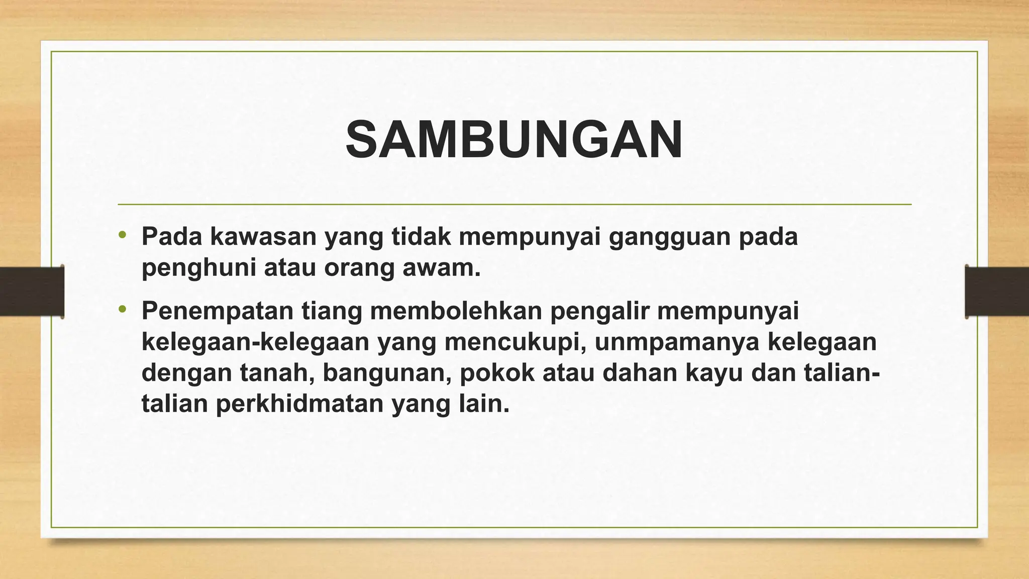 SAMBUNGAN
• Pada kawasan yang tidak mempunyai gangguan pada
penghuni atau orang awam.
• Penempatan tiang membolehkan pengalir mempunyai
kelegaan-kelegaan yang mencukupi, unmpamanya kelegaan
dengan tanah, bangunan, pokok atau dahan kayu dan talian-
talian perkhidmatan yang lain.
 