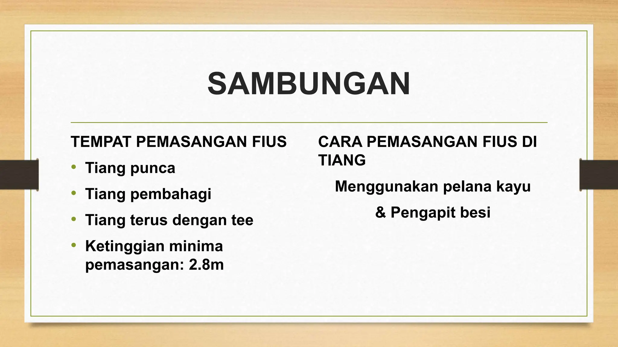 SAMBUNGAN
TEMPAT PEMASANGAN FIUS
• Tiang punca
• Tiang pembahagi
• Tiang terus dengan tee
• Ketinggian minima
pemasangan: 2.8m
CARA PEMASANGAN FIUS DI
TIANG
Menggunakan pelana kayu
& Pengapit besi
 