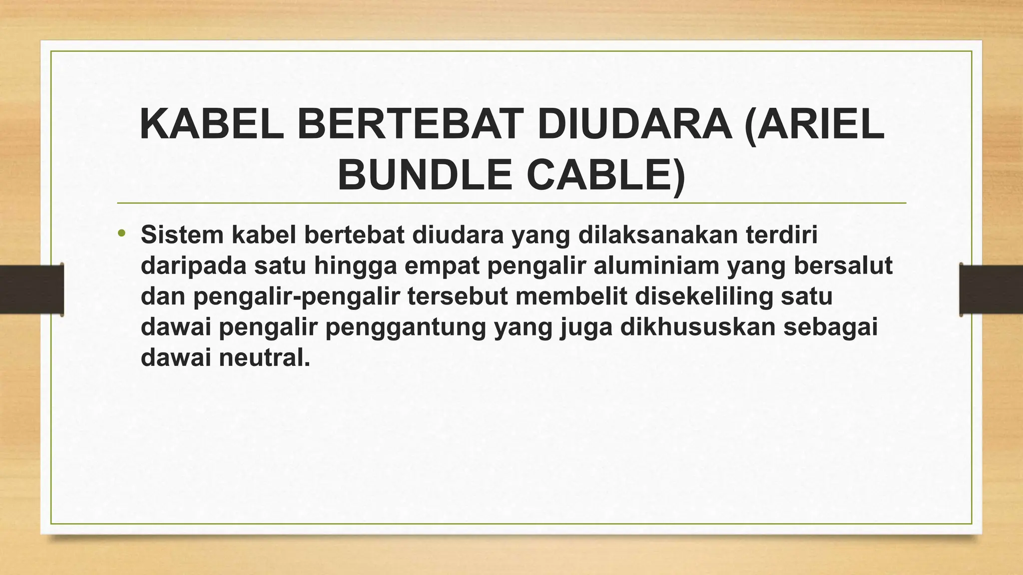 KABEL BERTEBAT DIUDARA (ARIEL
BUNDLE CABLE)
• Sistem kabel bertebat diudara yang dilaksanakan terdiri
daripada satu hingga empat pengalir aluminiam yang bersalut
dan pengalir-pengalir tersebut membelit disekeliling satu
dawai pengalir penggantung yang juga dikhususkan sebagai
dawai neutral.
 