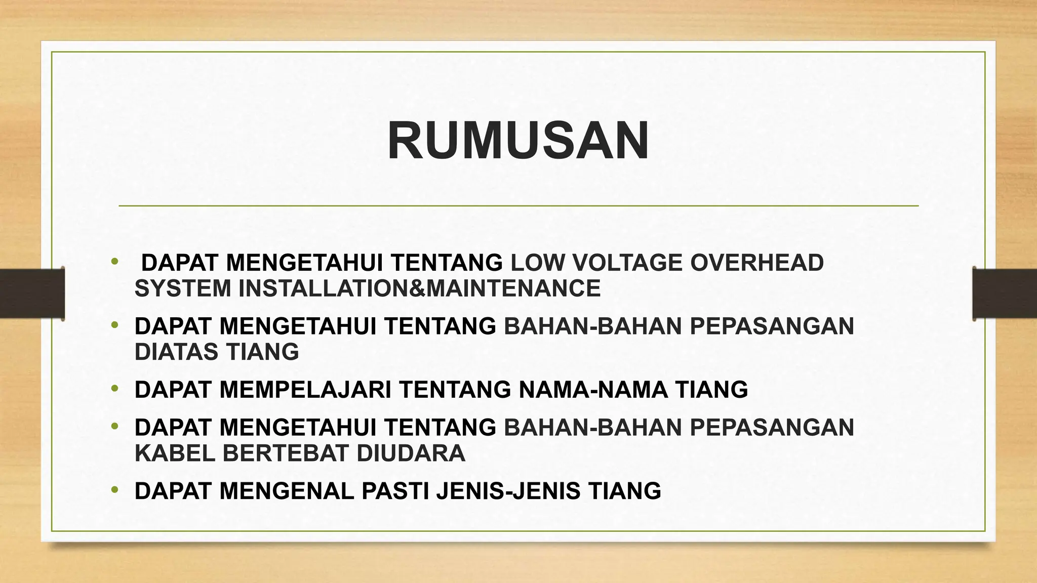 RUMUSAN
• DAPAT MENGETAHUI TENTANG LOW VOLTAGE OVERHEAD
SYSTEM INSTALLATION&MAINTENANCE
• DAPAT MENGETAHUI TENTANG BAHAN-BAHAN PEPASANGAN
DIATAS TIANG
• DAPAT MEMPELAJARI TENTANG NAMA-NAMA TIANG
• DAPAT MENGETAHUI TENTANG BAHAN-BAHAN PEPASANGAN
KABEL BERTEBAT DIUDARA
• DAPAT MENGENAL PASTI JENIS-JENIS TIANG
 
