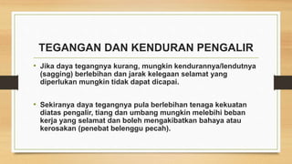 TEGANGAN DAN KENDURAN PENGALIR
• Jika daya tegangnya kurang, mungkin kendurannya/lendutnya
(sagging) berlebihan dan jarak kelegaan selamat yang
diperlukan mungkin tidak dapat dicapai.
• Sekiranya daya tegangnya pula berlebihan tenaga kekuatan
diatas pengalir, tiang dan umbang mungkin melebihi beban
kerja yang selamat dan boleh mengakibatkan bahaya atau
kerosakan (penebat belenggu pecah).
 