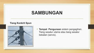 SAMBUNGAN
• Tempat Pengunaan sistem pengagihan.
Tiang sesalur utama atau tiang sesalur
bekalan (servis).
Tiang Konkrit Spun
 