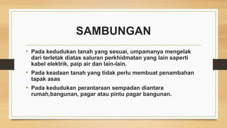 SAMBUNGAN
• Pada kedudukan tanah yang sesuai, umpamanya mengelak
dari terletak diatas saluran perkhidmatan yang lain saperti
kabel elektrik, paip air dan lain-lain.
• Pada keadaan tanah yang tidak perlu membuat penambahan
tapak asas
• Pada kedudukan perantaraan sempadan diantara
rumah,bangunan, pagar atau pintu pagar bangunan.
 