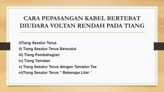 CARA PEPASANGAN KABEL BERTEBAT
DIUDARA VOLTAN RENDAH PADA TIANG
i)Tiang Sesalur Terus
ii) Tiang Sesalur Terus Bersudut
iii) Tiang Pembahagian
iv) Tiang Tamatan
v) Tiang Sesalur Terus dengan Tamatan Tee
vi)Tiang Sesalur Terus “ Beberapa Litar ”
 