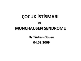 ÇOCUK İSTİSMARI
        ve
MUNCHAUSEN SENDROMU
     Dr.Türkan Güven
        04.08.2009
 