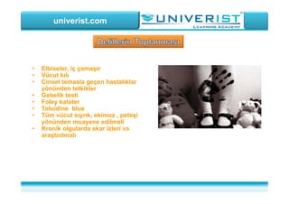 univerist.com
• Elbiseler, iç çamaşır
• Vücut kılı
• Cinsel temasla geçen hastalıklar
yönünden tetkikler
• Gebelik testi
• Foley katater
• Toluidine blue
• Tüm vücut sıyrık, ekimoz , peteşi
yönünden muayene edilmeli
• Kronik olgularda skar izleri vs
araştırılmalı
 