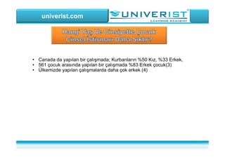 univerist.com
• Canada da yapılan bir çalışmada; Kurbanların %50 Kız, %33 Erkek,
• 561 çocuk arasında yapılan bir çalışmada %83 Erkek çocuk(3)
• Ülkemizde yapılan çalışmalarda daha çok erkek (4)
 
