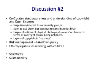 • Co-Curate raised awareness and understanding of copyright
and Open Licenses
– Huge issue/interest to community groups
– ...