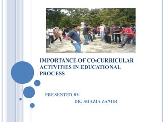 IMPORTANCE OF CO-CURRICULAR
ACTIVITIES IN EDUCATIONAL
PROCESS

PRESENTED BY
DR. SHAZIA ZAMIR

 