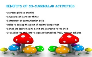 •Increase physical stamina
•Students can learn new things
•Betterment of communication skills
•Helps to develop the spirit of healthy competition
•Games and sports help to be fit and energetic to the child
•It enables the students to express themselves freely through debates
 