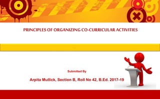 PRINCIPLES OF ORGANIZING CO-CURRICULAR ACTIVITIES
Arpita Mullick, Section B, Roll No 42, B.Ed. 2017-19
Submitted By
 