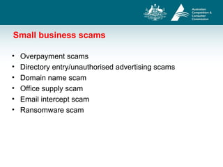 Small business scams
• Overpayment scams
• Directory entry/unauthorised advertising scams
• Domain name scam
• Office supply scam
• Email intercept scam
• Ransomware scam
 