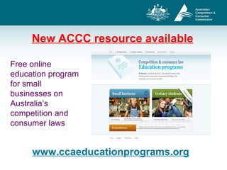 New ACCC resource available
Free online
education program
for small
businesses on
Australia’s
competition and
consumer laws
www.ccaeducationprograms.org
 