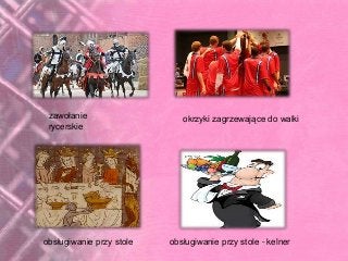 zawołanie
rycerskie
okrzyki zagrzewające do walki
obsługiwanie przy stole obsługiwanie przy stole - kelner
 