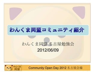わんくま同盟 名古屋勉強会
    2012/06/09



 Community Open Day 2012 名古屋会場
 