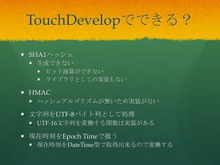 TouchDevelopでできる？	
 
  SHA1ハッシュ
  生成できない
  ビット演算ができない
  ライブラリとしての実装もない
  HMAC
  ハッシュアルゴリズムが無いため実装がない
  文字列をU...