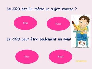 Le COD est lui-même un sujet inverse ?
Le COD peut être seulement un nom:
Correction
Vrai Faux
Vrai Faux
 