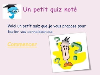 Voici un petit quiz que je vous propose pour
tester vos connaissances.
Commencer
 