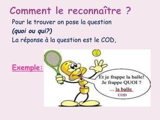 Pour le trouver on pose la question
(quoi ou qui?)
La réponse à la question est le COD,
Exemple:
 