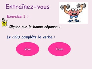 Exercice 1 :
Cliquer sur la bonne réponse :
Le COD compléte le verbe :
Vrai Faux
 