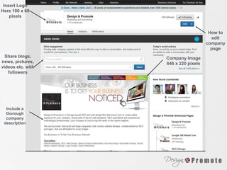 Insert Logo
Here 100 x 60
pixels
Share blogs,
news, pictures,
videos etc. with
followers
Include a
thorough
company
description
Company Image
646 x 220 pixels
How to
edit
company
page
 