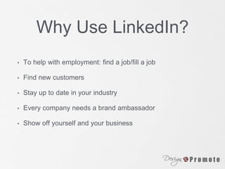 Why Use LinkedIn?
• To help with employment: find a job/fill a job
• Find new customers
• Stay up to date in your industry
• Every company needs a brand ambassador
• Show off yourself and your business
 