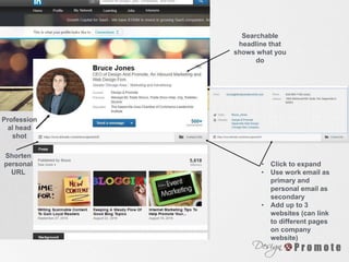 Profession
al head
shot
Searchable
headline that
shows what you
do
• Click to expand
• Use work email as
primary and
personal email as
secondary
• Add up to 3
websites (can link
to different pages
on company
website)
Shorten
personal
URL
 