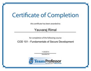 Certificate of Completion
this certificate has been awarded to:

Yauvaraj Rimal
for completion of the following course:

COD 101 - Fundamentals of Secure Development

11/25/2013
Awarded On

 