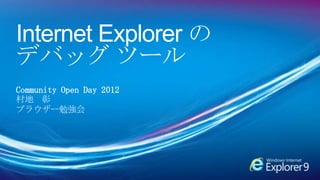 Internet Explorer の
デバッグ ツール
Community Open Day 2012
村地 彰
ブラウザー勉強会
 