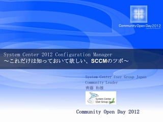 System Center 2012 Configuration Manager
～これだけは知っておいて欲しい、SCCMのツボ～

                          System Center User Group Japan
                          Community Leader
                          齊藤 和雄




                       Community Open Day 2012
 