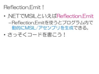 Reflection.Emit！
• .NETでMSILといえばReflection.Emit
 – Reflection.Emitを使うとプログラム内で
   動的にMSIL/アセンブリを生成できる。
• さっそくコードを書こう！
 