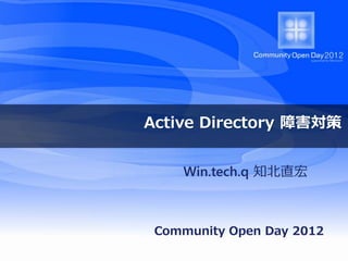 Active Directory 障害対策


                                Win.tech.q 知北直宏



                           Community Open Day 2012
Ustreamの録画はこちら： http://www.ustream.tv/channel/wintechq20120609
 
