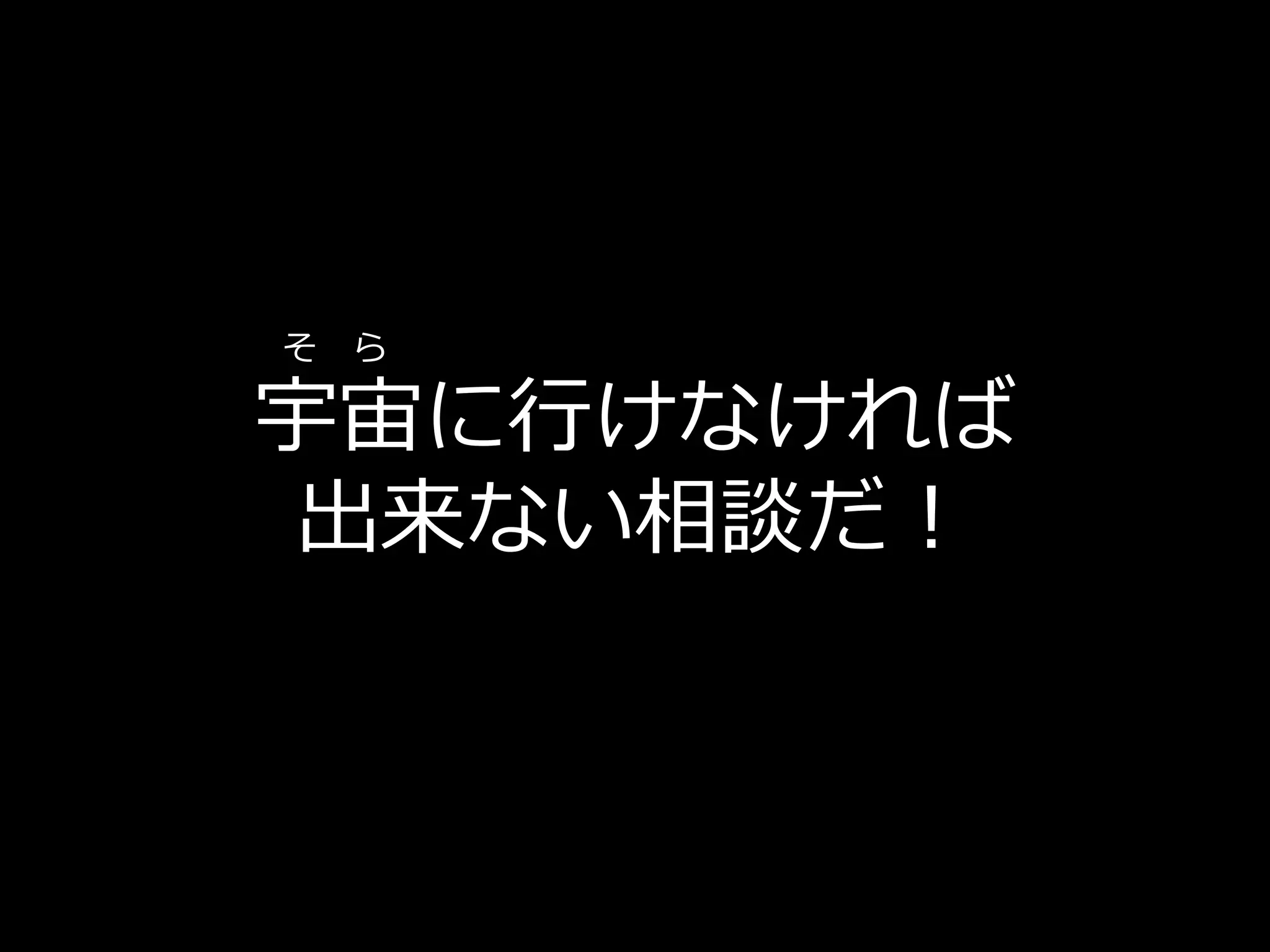 そ ら

宇宙に行けなければ
 出来ない相談だ！
 