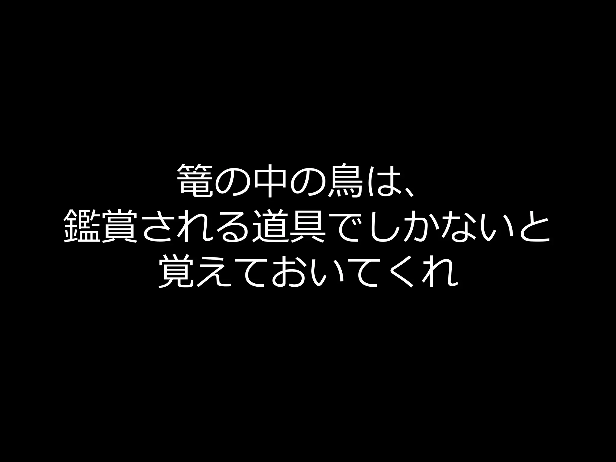 篭の中の鳥は、
鑑賞される道具でしかないと
  覚えておいてくれ
 