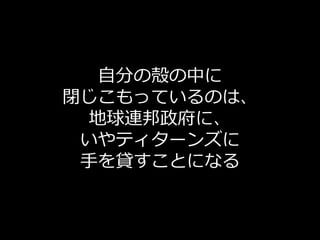 自分の殻の中に
閉じこもっているのは、
 地球連邦政府に、
 いやティターンズに
 手を貸すことになる
 