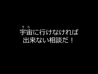 そ ら

宇宙に行けなければ
 出来ない相談だ！
 