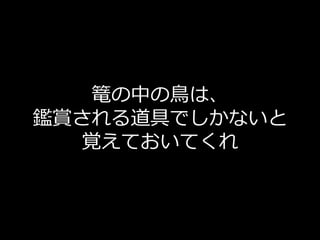 篭の中の鳥は、
鑑賞される道具でしかないと
  覚えておいてくれ
 