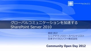 グローバルコミュニケーションを加速する
SharePoint Server 2010
            高田 詞之
            シニアテクノロジースペシャリスト
            日本マイクロソフト株式会社


           Community Open Day 2012
 