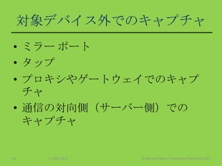 対象デバイス外でのキャプチャ
• ミラー ポート
• タップ
• プロキシやゲートウェイでのキャプ
チャ
• 通信の対向側（サーバー側）での
キャプチャ
11 May 2013 © Murachi Akira / Community Open Day 201314
 