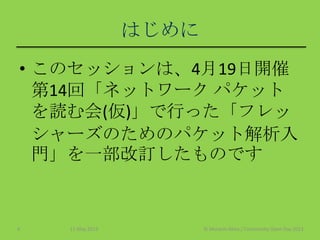 はじめに
• このセッションは、4月19日開催
第14回「ネットワーク パケット
を読む会(仮)」で行った「フレッ
シャーズのためのパケット解析入
門」を一部改訂したものです
11 May 2013 © Murachi Akira / Community Open Day 20134
 