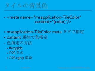 • <meta name="msapplication-TileColor"
content="(color)"/>
• msapplication-TileColor meta タグで指定
• content 属性で色指定
• 色指定の方法
• #rrggbb
• CSS 色名
• CSS rgb() 関数
11 May 2013 © Murachi Akira / Community Open Day 201311
 