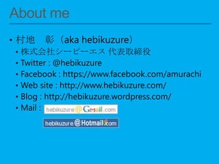 • 村地 彰（aka hebikuzure）
• 株式会社シーピーエス 代表取締役
• Twitter : @hebikuzure
• Facebook : https://www.facebook.com/amurachi
• Web site : http://www.hebikuzure.com/
• Blog : http://hebikuzure.wordpress.com/
• Mail :
 