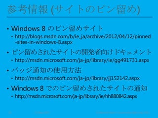 • Windows 8 のピン留めサイト
• http://blogs.msdn.com/b/ie_ja/archive/2012/04/12/pinned
-sites-in-windows-8.aspx
• ピン留めされたサイトの開発者向けドキュメント
• http://msdn.microsoft.com/ja-jp/library/ie/gg491731.aspx
• バッジ通知の使用方法
• http://msdn.microsoft.com/ja-jp/library/jj152142.aspx
• Windows 8 でのピン留めされたサイトの通知
• http://msdn.microsoft.com/ja-jp/library/ie/hh880842.aspx
11 May 2013 © Murachi Akira / Community Open Day 201322
 