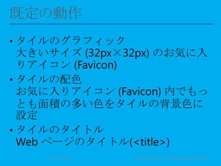 • タイルのグラフィック
大きいサイズ (32px×32px) のお気に入
りアイコン (Favicon)
• タイルの配色
お気に入りアイコン (Favicon) 内でもっ
とも面積の多い色をタイルの背景色に
設定
• タイルのタイトル
Web ページのタイトル(<title>)
11 May 2013 © Murachi Akira / Community Open Day 20139
 