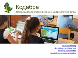 Кодабра 
детская школа программирования и цифрового творчества 
www.codabra.org 
vkontakte.com/codabra_org 
facebook.com/codabra 
habrahabr.com/company/codabra 
 