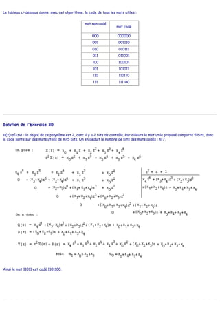 Le tableau ci-dessous donne, avec cet algorithme, le code de tous les mots utiles :
mot non codé
mot codé
000 000000
001 001110
010 010111
011 011001
100 100101
101 101011
110 110110
111 111100
Solution de l'Exercice 25
H(z)=z2+z+1 : le degré de ce polynôme est 2, donc il y a 2 bits de contrôle. Par ailleurs le mot utile proposé comporte 5 bits, donc
le code porte sur des mots utiles de m=5 bits. On en déduit le nombre de bits des mots codés : n=7.
Ainsi le mot 11011 est codé 1101100.
 