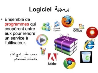 Logiciel ‫برمجية‬
• Ensemble de
programmes qui
coopèrent entre
eux pour rendre
un service à
l'utilisateur.
•‫ّم‬‫د‬‫تق‬ ‫برامج‬ ‫مجموعة‬
‫للمستخدم‬ ‫خدمات‬
 