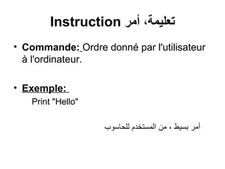 Instruction ‫أمر‬ ،‫تعليمة‬
• Commande: Ordre donné par l'utilisateur
à l'ordinateur.
• Exemple:
Print "Hello"
‫للحاسوب‬ ‫المستخدم‬ ‫من‬ ، ‫بسيط‬ ‫أمر‬
 