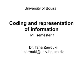 Coding and representation
of information
Dr. Taha Zerrouki
t.zerrouki@univ-bouira.dz
MI, semester 1
University of Bouira
 