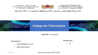 Année universitaire 2017-2018
Spécialité : Informatiques
Présenté par :
 Mr. BOULMANE Es-said
 Melle JAMAI Ilham
Encadré par :
 Pr.
23/10/2023
Codage de l’information
 
